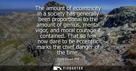 Small: The amount of eccentricity in a society has generally been proportional to the amount of genius, mental