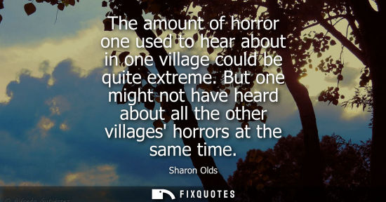 Small: The amount of horror one used to hear about in one village could be quite extreme. But one might not ha