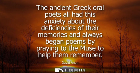 Small: The ancient Greek oral poets all had this anxiety about the deficiencies of their memories and always b