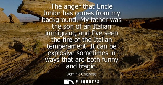 Small: The anger that Uncle Junior has comes from my background. My father was the son of an Italian immigrant