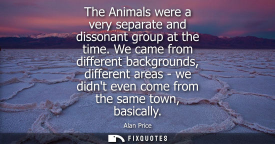 Small: The Animals were a very separate and dissonant group at the time. We came from different backgrounds, d