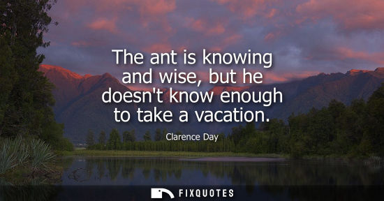 Small: The ant is knowing and wise, but he doesnt know enough to take a vacation