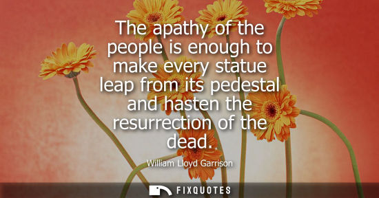 Small: The apathy of the people is enough to make every statue leap from its pedestal and hasten the resurrect