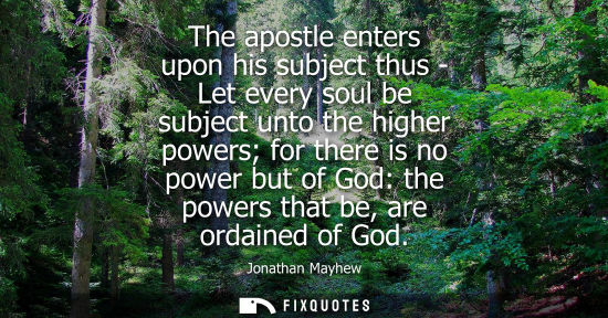 Small: The apostle enters upon his subject thus - Let every soul be subject unto the higher powers for there i