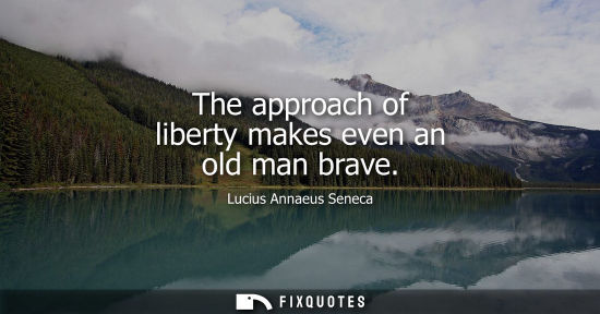 Small: The approach of liberty makes even an old man brave