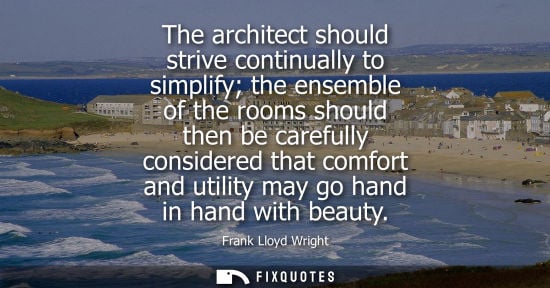 Small: The architect should strive continually to simplify the ensemble of the rooms should then be carefully 