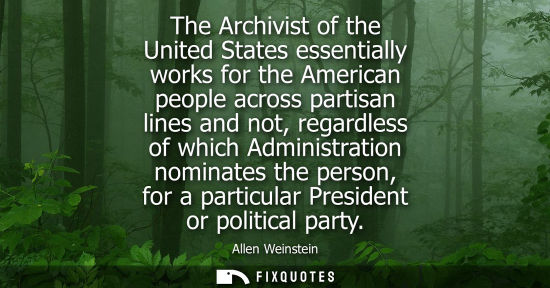 Small: The Archivist of the United States essentially works for the American people across partisan lines and 
