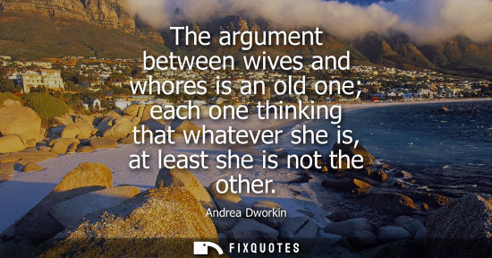 Small: The argument between wives and whores is an old one each one thinking that whatever she is, at least sh