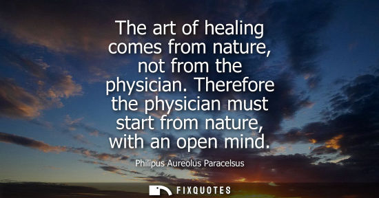 Small: The art of healing comes from nature, not from the physician. Therefore the physician must start from n