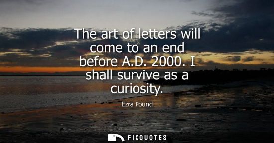 Small: The art of letters will come to an end before A.D. 2000. I shall survive as a curiosity