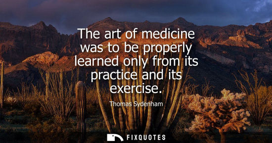 Small: The art of medicine was to be properly learned only from its practice and its exercise