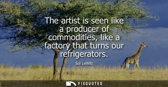 Small: The artist is seen like a producer of commodities, like a factory that turns our refrigerators