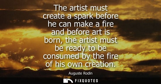 Small: The artist must create a spark before he can make a fire and before art is born, the artist must be rea