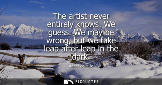 Small: The artist never entirely knows. We guess. We may be wrong, but we take leap after leap in the dark
