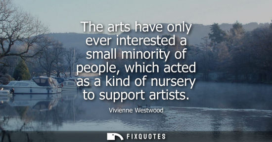 Small: The arts have only ever interested a small minority of people, which acted as a kind of nursery to supp