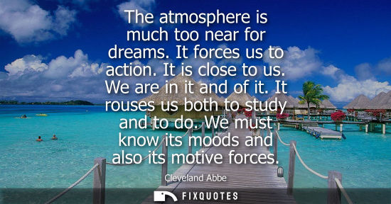 Small: The atmosphere is much too near for dreams. It forces us to action. It is close to us. We are in it and