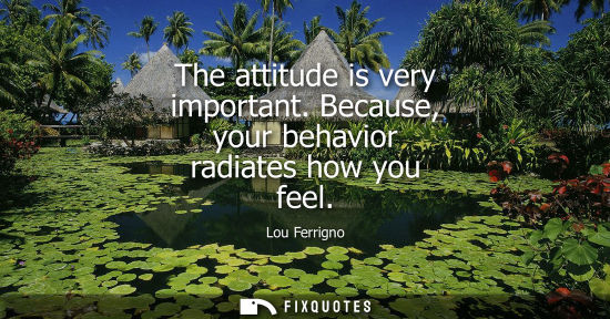 Small: The attitude is very important. Because, your behavior radiates how you feel