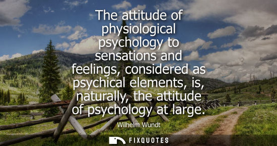 Small: The attitude of physiological psychology to sensations and feelings, considered as psychical elements, 