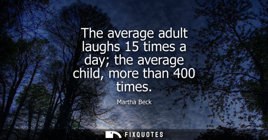 Small: The average adult laughs 15 times a day the average child, more than 400 times