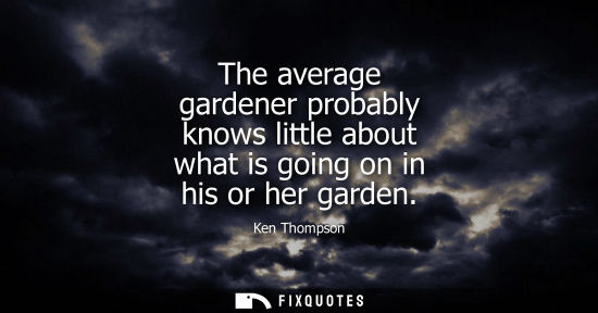 Small: The average gardener probably knows little about what is going on in his or her garden