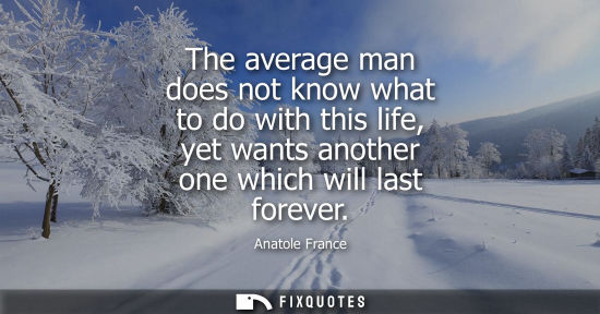 Small: The average man does not know what to do with this life, yet wants another one which will last forever