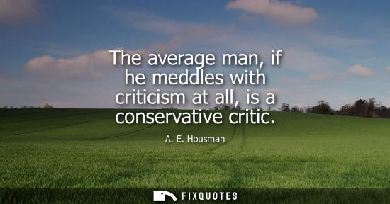 Small: The average man, if he meddles with criticism at all, is a conservative critic