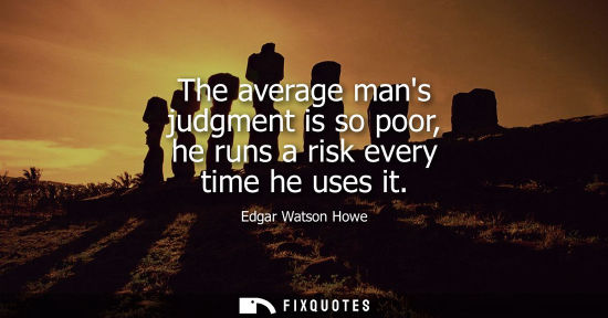 Small: The average mans judgment is so poor, he runs a risk every time he uses it