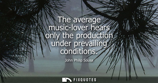 Small: The average music-lover hears only the production under prevailing conditions