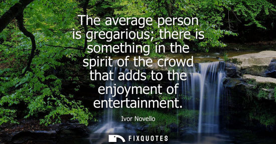 Small: The average person is gregarious there is something in the spirit of the crowd that adds to the enjoyment of e