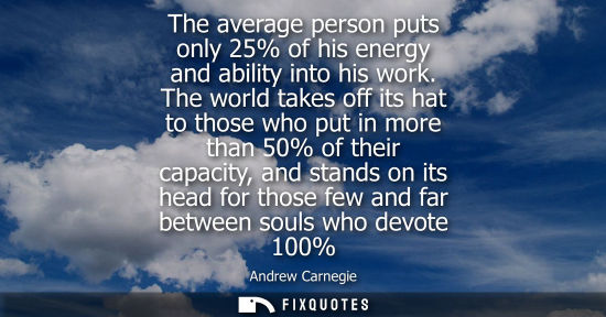 Small: The average person puts only 25% of his energy and ability into his work. The world takes off its hat to those