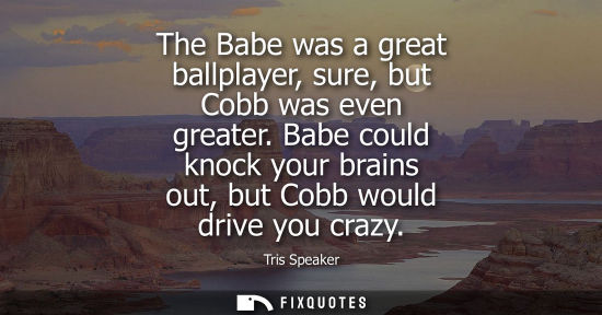 Small: The Babe was a great ballplayer, sure, but Cobb was even greater. Babe could knock your brains out, but