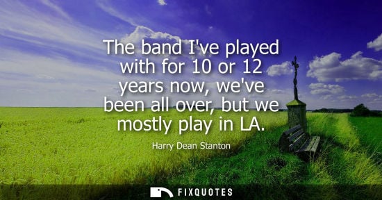 Small: The band Ive played with for 10 or 12 years now, weve been all over, but we mostly play in LA