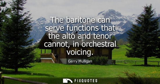 Small: The baritone can serve functions that the alto and tenor cannot, in orchestral voicing