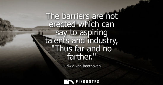 Small: The barriers are not erected which can say to aspiring talents and industry, Thus far and no farther.