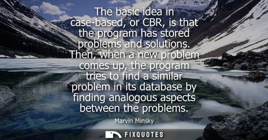 Small: The basic idea in case-based, or CBR, is that the program has stored problems and solutions. Then, when