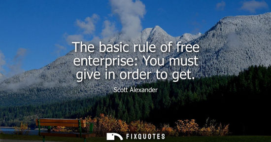 Small: The basic rule of free enterprise: You must give in order to get