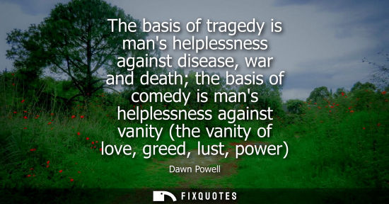 Small: The basis of tragedy is mans helplessness against disease, war and death the basis of comedy is mans he