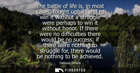 Small: The battle of life is, in most cases, fought uphill and to win it without a struggle were perhaps to win it wi