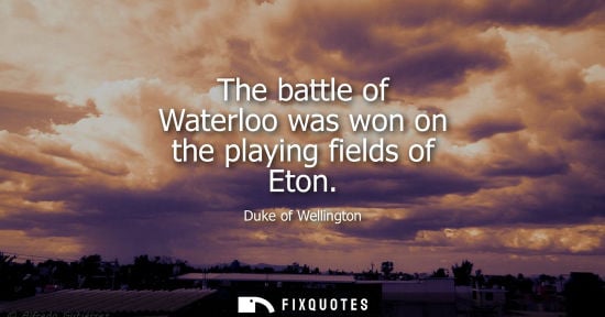 Small: The battle of Waterloo was won on the playing fields of Eton