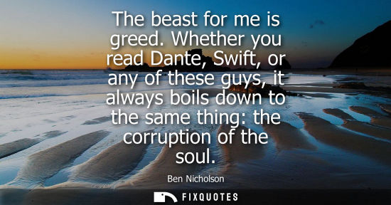 Small: The beast for me is greed. Whether you read Dante, Swift, or any of these guys, it always boils down to