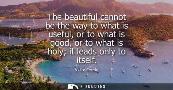 Small: The beautiful cannot be the way to what is useful, or to what is good, or to what is holy it leads only