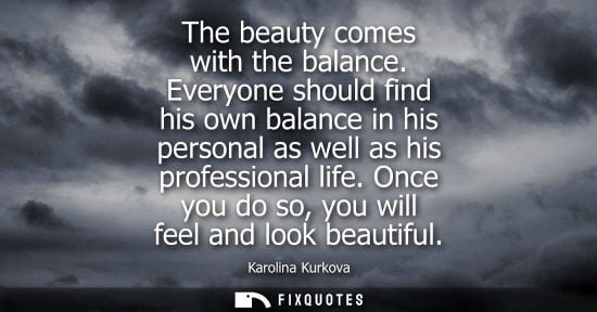 Small: The beauty comes with the balance. Everyone should find his own balance in his personal as well as his 