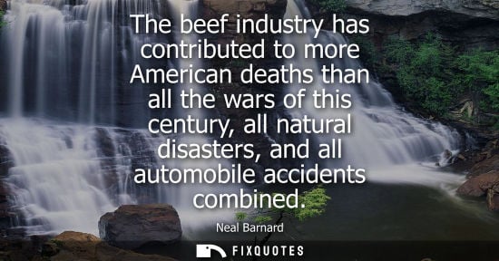 Small: The beef industry has contributed to more American deaths than all the wars of this century, all natural disas