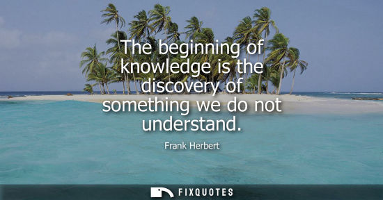 Small: The beginning of knowledge is the discovery of something we do not understand