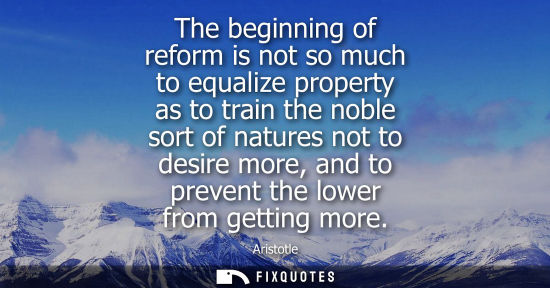 Small: The beginning of reform is not so much to equalize property as to train the noble sort of natures not to desir