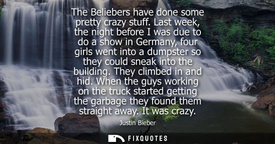 Small: The Beliebers have done some pretty crazy stuff. Last week, the night before I was due to do a show in 
