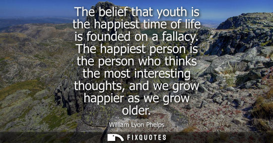 Small: The belief that youth is the happiest time of life is founded on a fallacy. The happiest person is the 