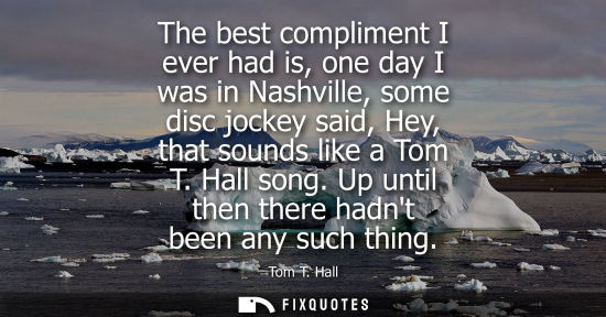 Small: The best compliment I ever had is, one day I was in Nashville, some disc jockey said, Hey, that sounds 