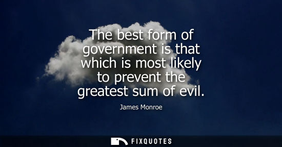 Small: The best form of government is that which is most likely to prevent the greatest sum of evil