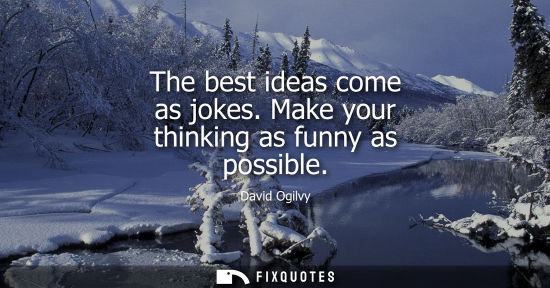 Small: The best ideas come as jokes. Make your thinking as funny as possible